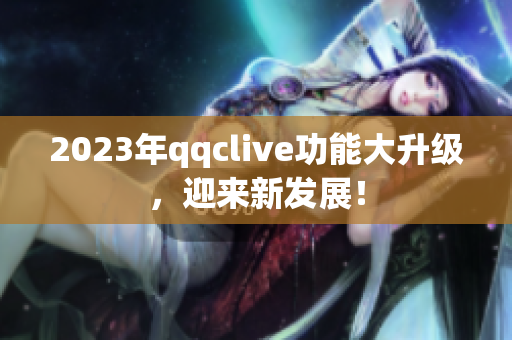 2023年qqclive功能大升级，迎来新发展！