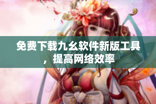 免费下载九幺软件新版工具，提高网络效率