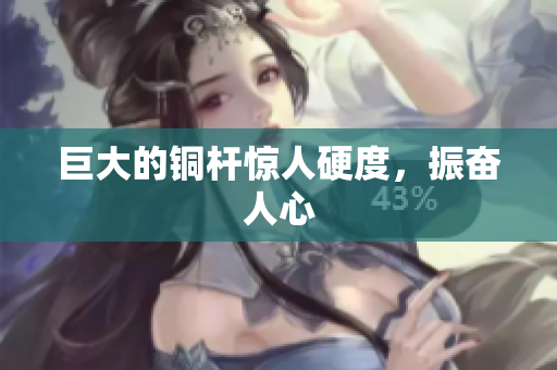 巨大的铜杆惊人硬度，振奋人心