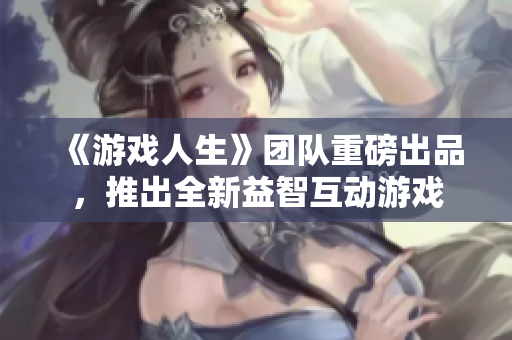 《游戏人生》团队重磅出品，推出全新益智互动游戏