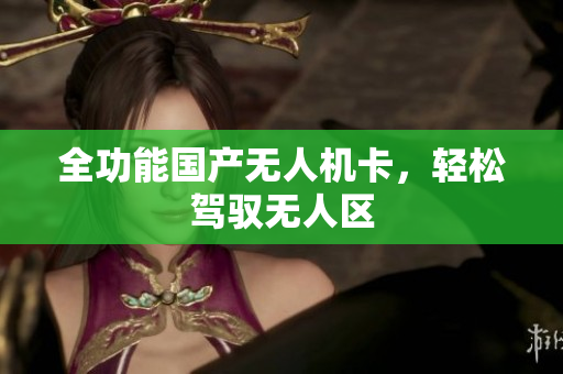 全功能国产无人机卡，轻松驾驭无人区