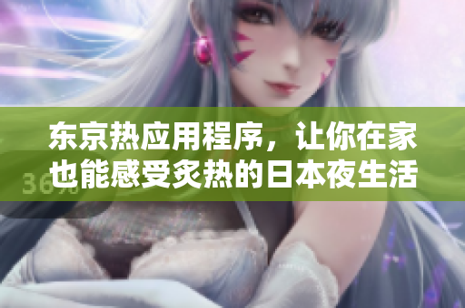 东京热应用程序，让你在家也能感受炙热的日本夜生活！