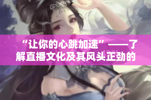 “让你的心跳加速”——了解直播文化及其风头正劲的趋势