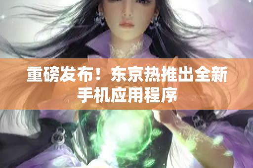 重磅发布！东京热推出全新手机应用程序