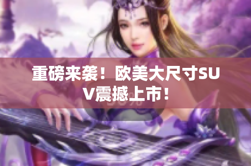 重磅来袭！欧美大尺寸SUV震撼上市！