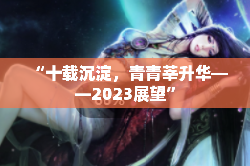 “十载沉淀，青青莘升华——2023展望”