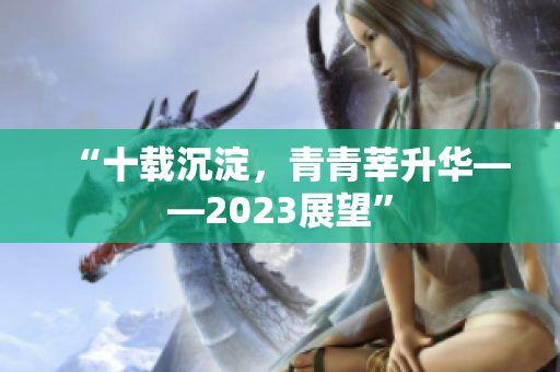 “十载沉淀，青青莘升华——2023展望”