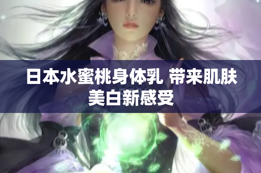 日本水蜜桃身体乳 带来肌肤美白新感受