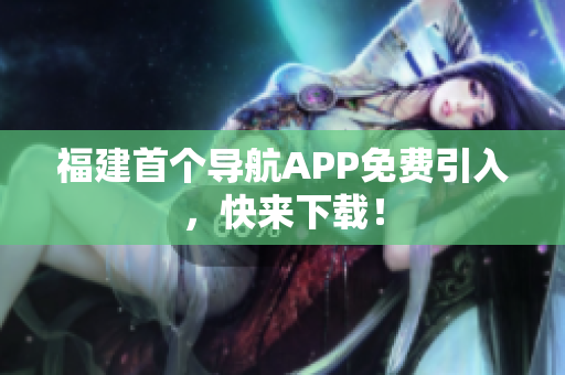 福建首个导航APP免费引入，快来下载！