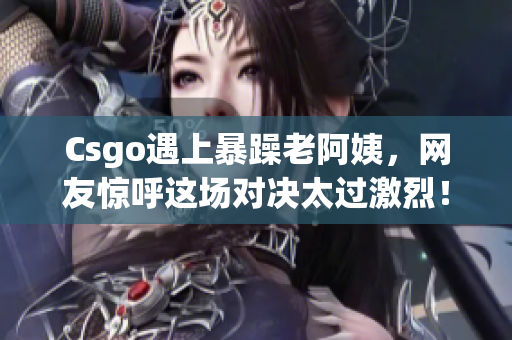 Csgo遇上暴躁老阿姨，网友惊呼这场对决太过激烈！