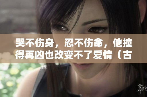 哭不伤身，忍不伤命，他撞得再凶也改变不了爱情（古言）