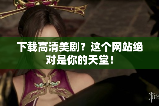 下载高清美剧？这个网站绝对是你的天堂！
