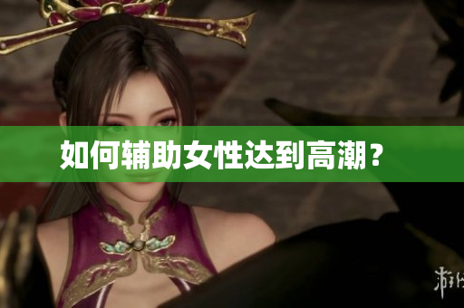 如何辅助女性达到高潮？ 