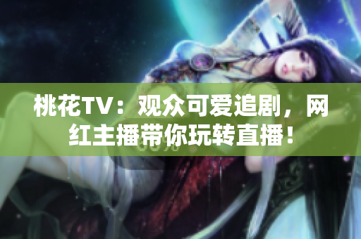 桃花TV：观众可爱追剧，网红主播带你玩转直播！