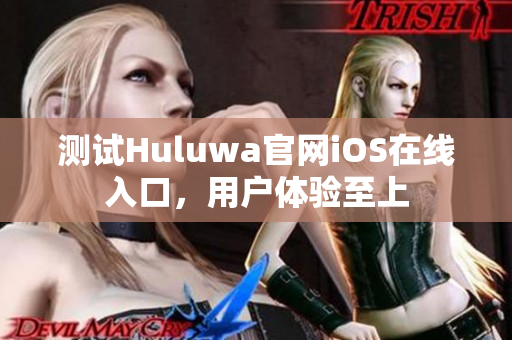 测试Huluwa官网iOS在线入口，用户体验至上