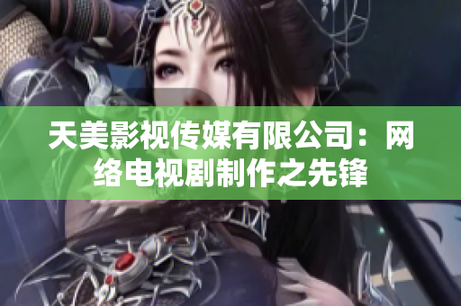 天美影视传媒有限公司：网络电视剧制作之先锋