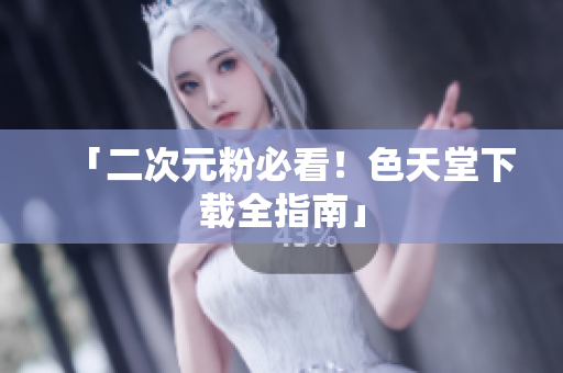 「二次元粉必看！色天堂下载全指南」
