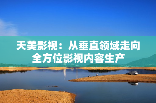天美影视：从垂直领域走向全方位影视内容生产