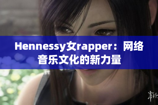 Hennessy女rapper：网络音乐文化的新力量