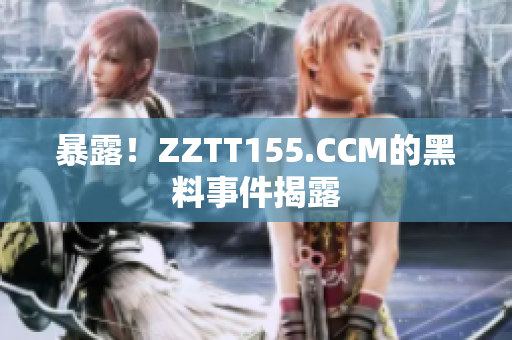 暴露！ZZTT155.CCM的黑料事件揭露