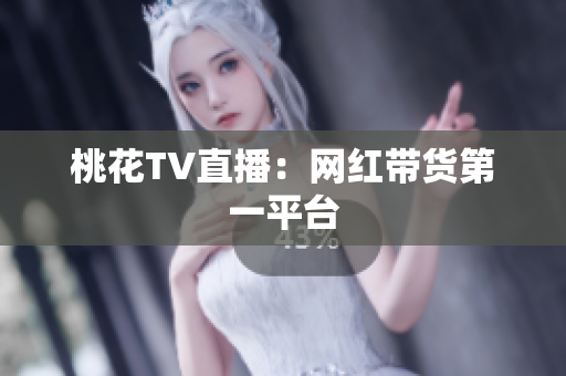 桃花TV直播：网红带货第一平台