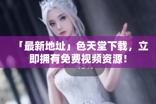 「最新地址」色天堂下载，立即拥有免费视频资源！