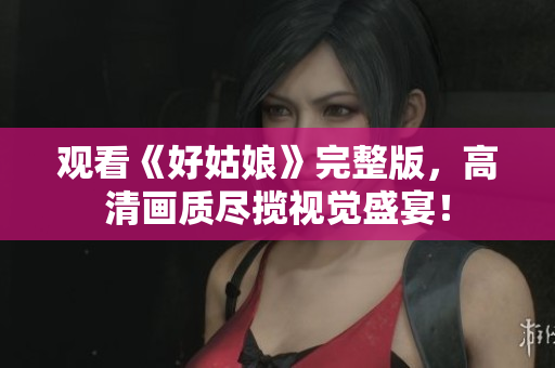 观看《好姑娘》完整版，高清画质尽揽视觉盛宴！