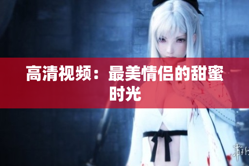 高清视频：最美情侣的甜蜜时光