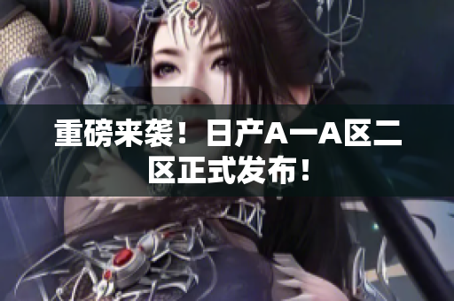 重磅来袭！日产A一A区二区正式发布！