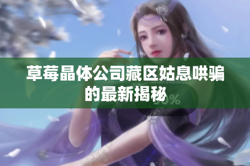 草莓晶体公司藏区姑息哄骗的最新揭秘