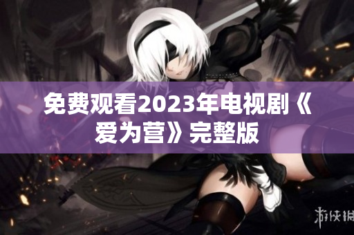 免费观看2023年电视剧《爱为营》完整版