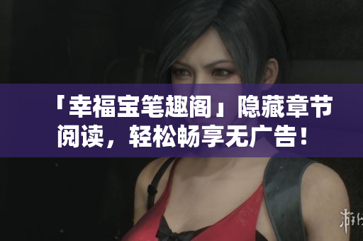 「幸福宝笔趣阁」隐藏章节阅读，轻松畅享无广告！