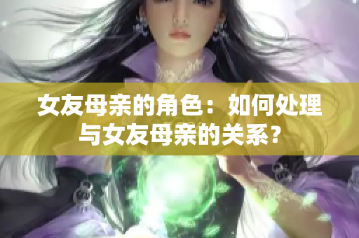 女友母亲的角色：如何处理与女友母亲的关系？