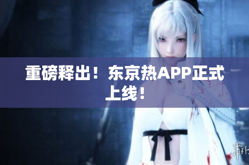 重磅释出！东京热APP正式上线！