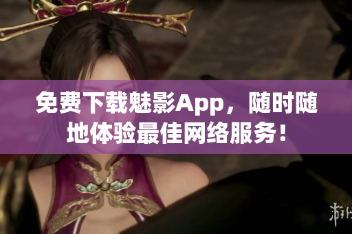 免费下载魅影App，随时随地体验最佳网络服务！