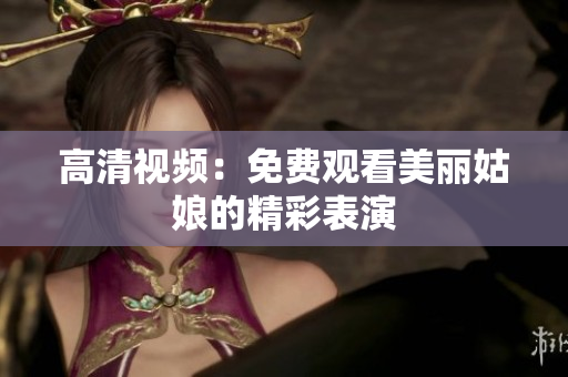 高清视频：免费观看美丽姑娘的精彩表演