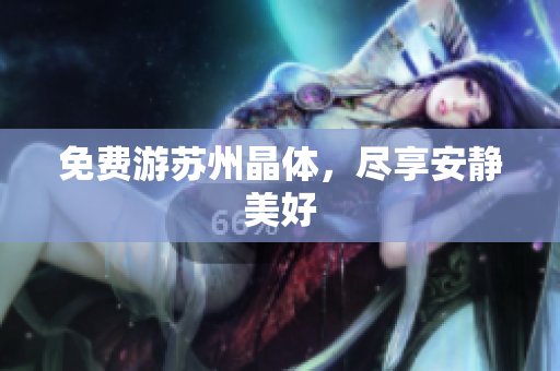 免费游苏州晶体，尽享安静美好