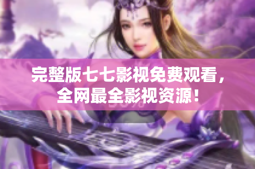 完整版七七影视免费观看，全网最全影视资源！