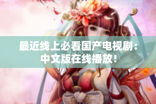 最近线上必看国产电视剧：中文版在线播放！