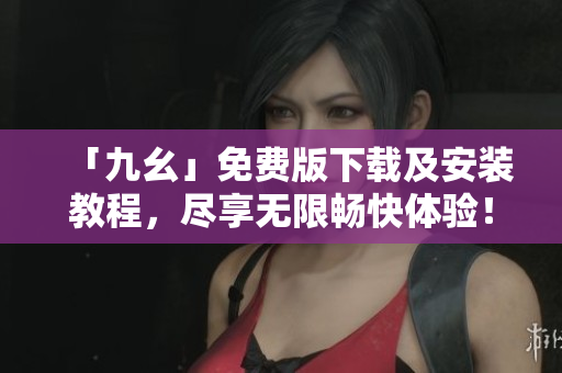 「九幺」免费版下载及安装教程，尽享无限畅快体验！