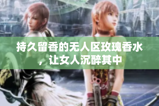 持久留香的无人区玫瑰香水，让女人沉醉其中