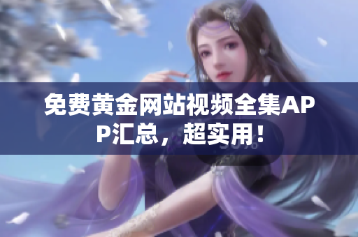 免费黄金网站视频全集APP汇总，超实用！