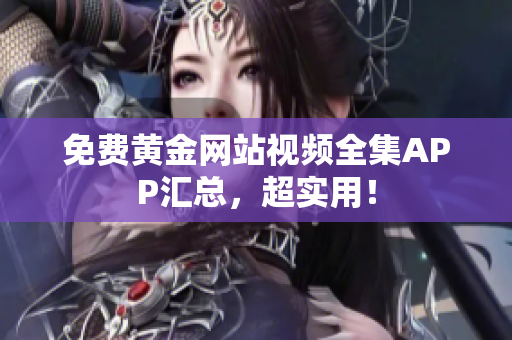 免费黄金网站视频全集APP汇总，超实用！