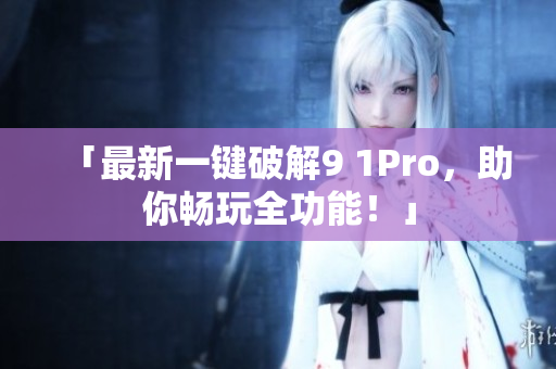 「最新一键破解9 1Pro，助你畅玩全功能！」