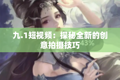 九.1短视频：探秘全新的创意拍摄技巧