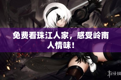 免费看珠江人家，感受岭南人情味！