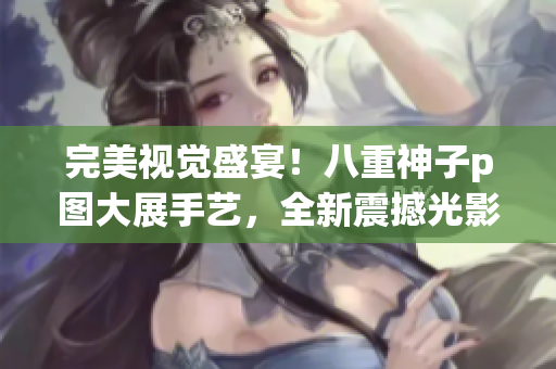 完美视觉盛宴！八重神子p图大展手艺，全新震撼光影效果！