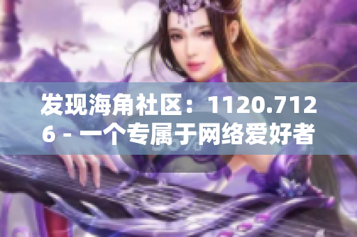 发现海角社区：1120.7126 - 一个专属于网络爱好者的社区