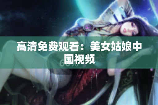 高清免费观看：美女姑娘中国视频
