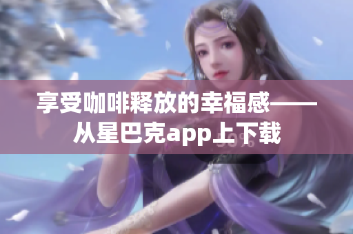 享受咖啡释放的幸福感——从星巴克app上下载